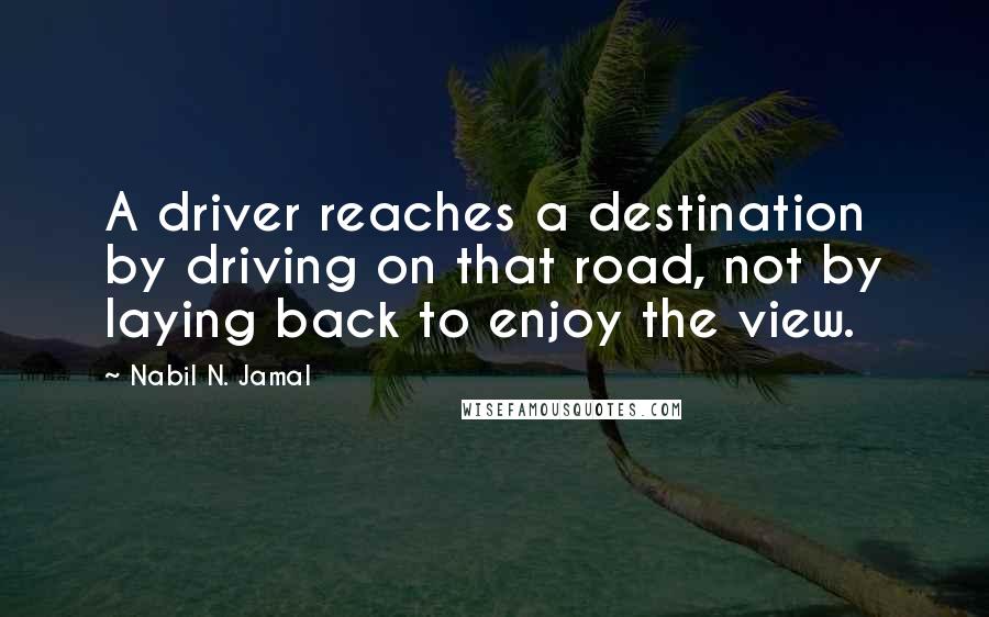 Nabil N. Jamal Quotes: A driver reaches a destination by driving on that road, not by laying back to enjoy the view.