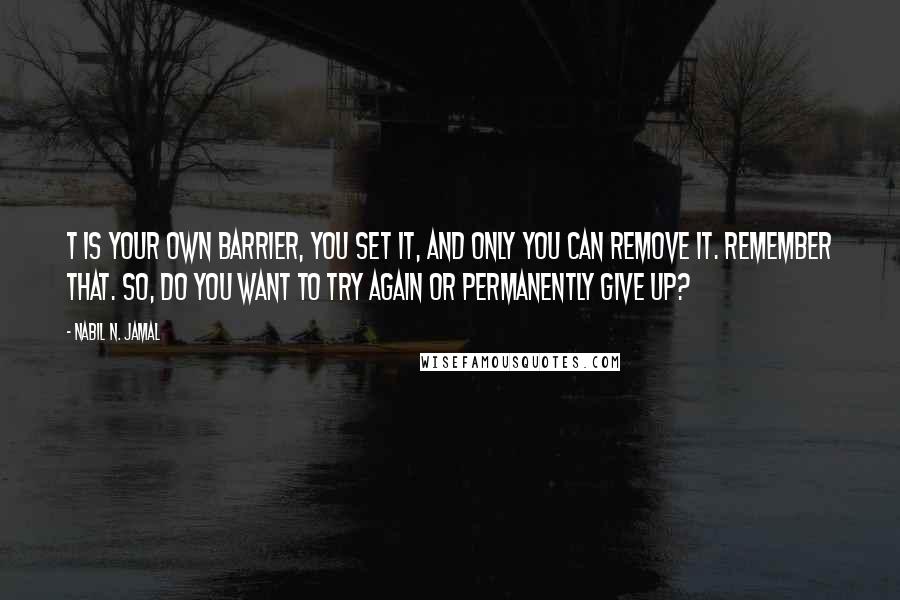 Nabil N. Jamal Quotes: t is your own barrier, you set it, and only you can remove it. Remember that. So, do you want to try again or permanently give up?