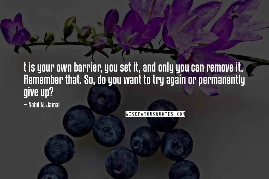 Nabil N. Jamal Quotes: t is your own barrier, you set it, and only you can remove it. Remember that. So, do you want to try again or permanently give up?