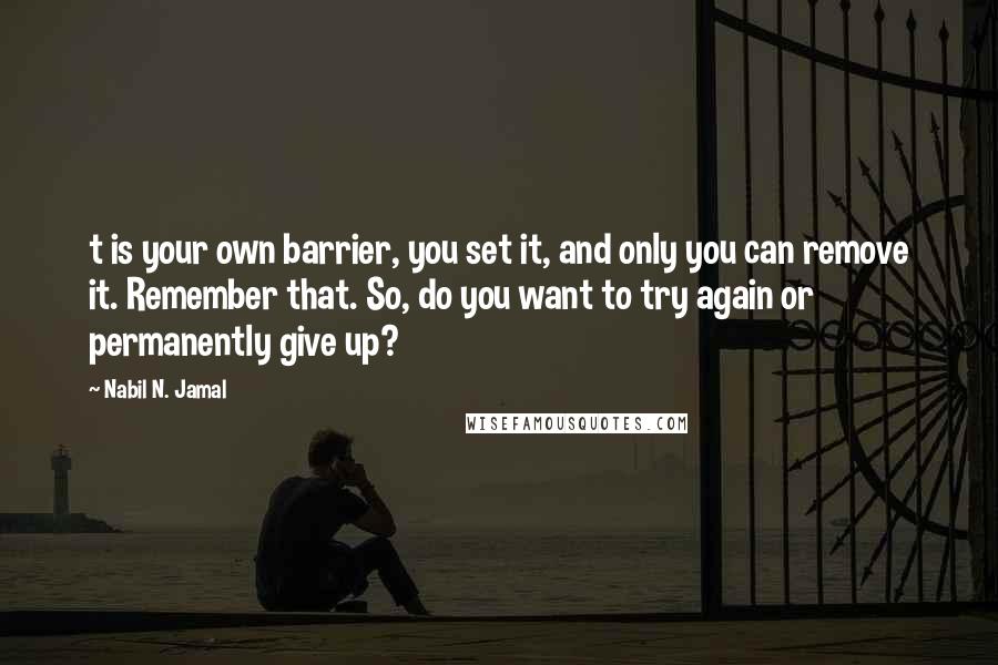 Nabil N. Jamal Quotes: t is your own barrier, you set it, and only you can remove it. Remember that. So, do you want to try again or permanently give up?