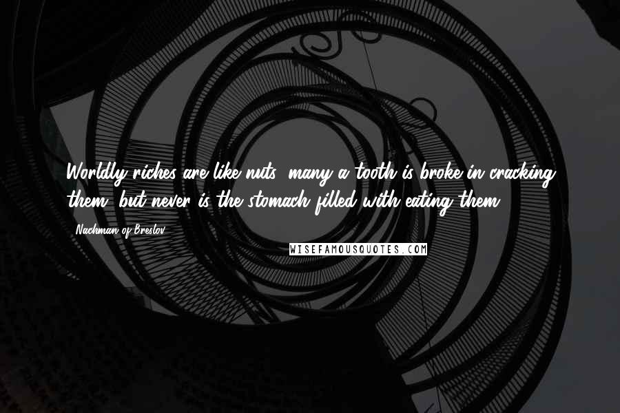 Nachman Of Breslov Quotes: Worldly riches are like nuts; many a tooth is broke in cracking them, but never is the stomach filled with eating them.