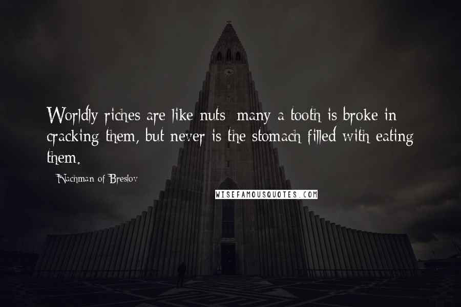 Nachman Of Breslov Quotes: Worldly riches are like nuts; many a tooth is broke in cracking them, but never is the stomach filled with eating them.