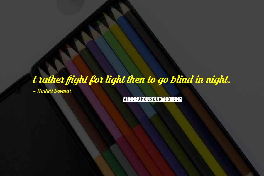 Nadair Desmar Quotes: I rather fight for light then to go blind in night.