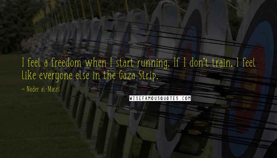 Nader Al-Masri Quotes: I feel a freedom when I start running. If I don't train, I feel like everyone else in the Gaza Strip.