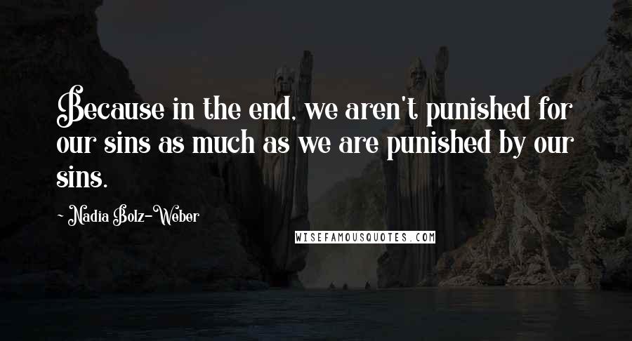 Nadia Bolz-Weber Quotes: Because in the end, we aren't punished for our sins as much as we are punished by our sins.