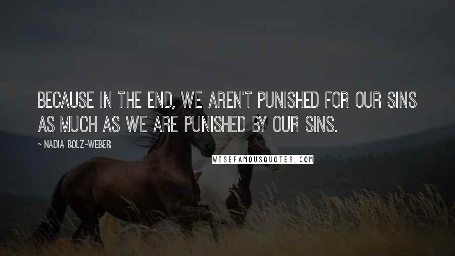 Nadia Bolz-Weber Quotes: Because in the end, we aren't punished for our sins as much as we are punished by our sins.