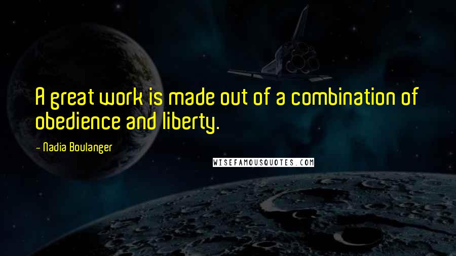 Nadia Boulanger Quotes: A great work is made out of a combination of obedience and liberty.