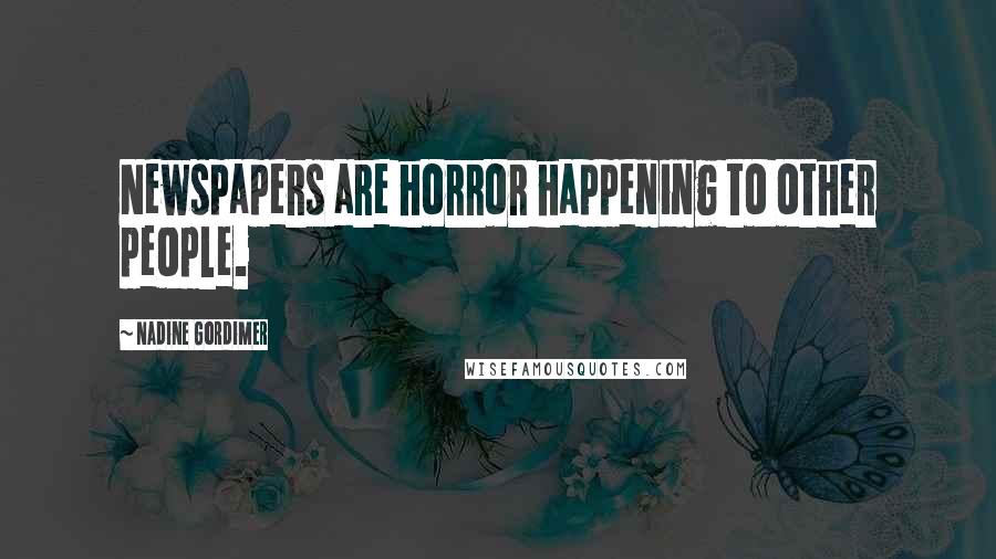 Nadine Gordimer Quotes: Newspapers are horror happening to other people.