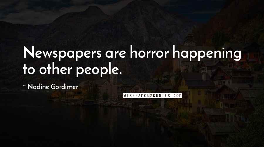 Nadine Gordimer Quotes: Newspapers are horror happening to other people.