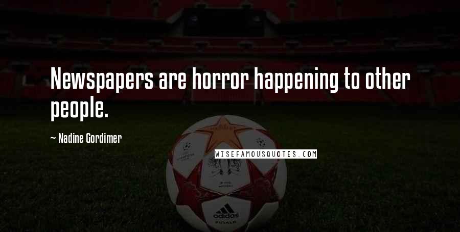 Nadine Gordimer Quotes: Newspapers are horror happening to other people.