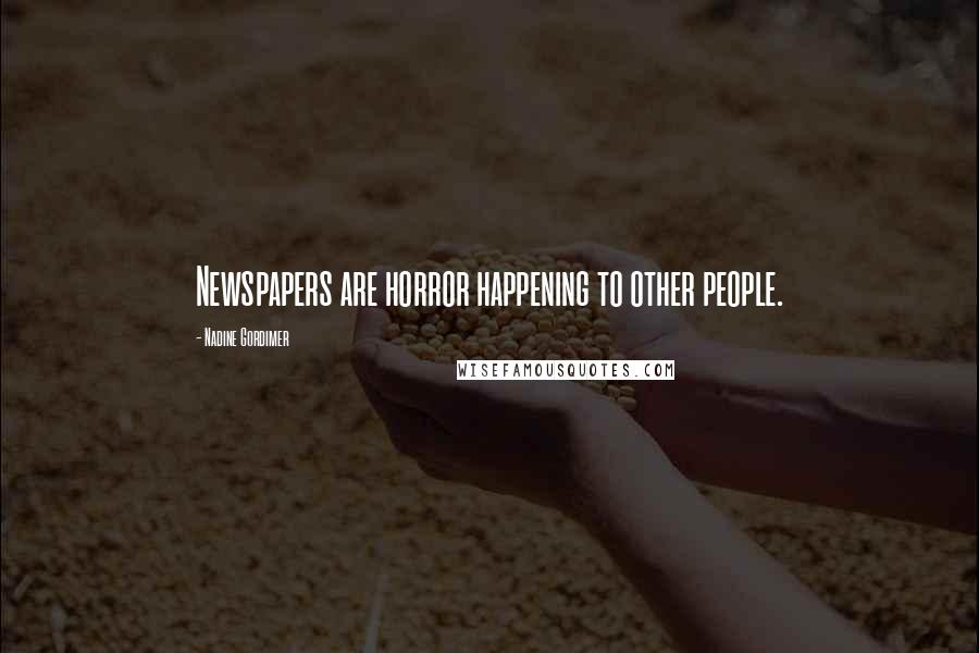 Nadine Gordimer Quotes: Newspapers are horror happening to other people.