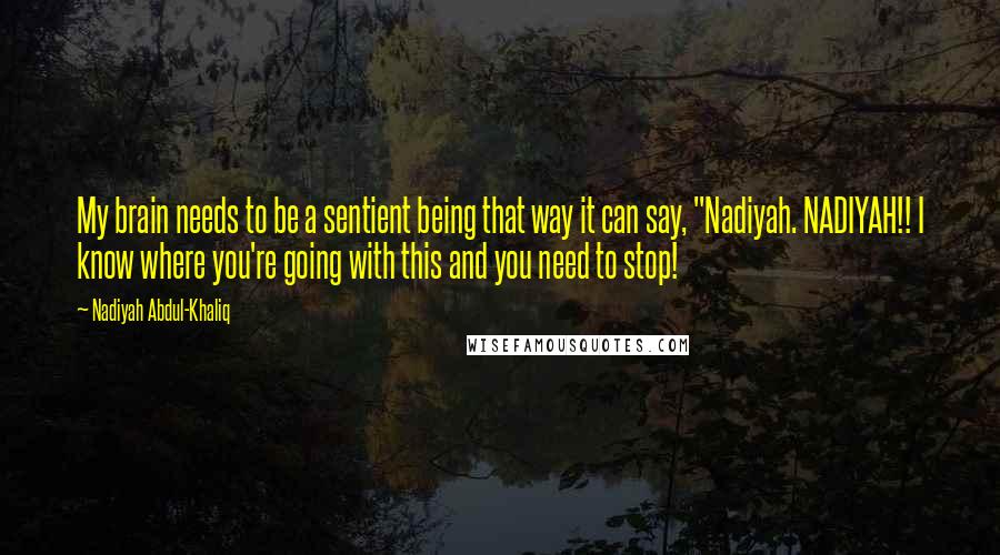 Nadiyah Abdul-Khaliq Quotes: My brain needs to be a sentient being that way it can say, "Nadiyah. NADIYAH!! I know where you're going with this and you need to stop!