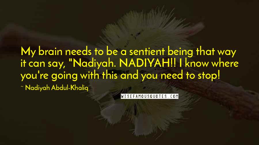 Nadiyah Abdul-Khaliq Quotes: My brain needs to be a sentient being that way it can say, "Nadiyah. NADIYAH!! I know where you're going with this and you need to stop!