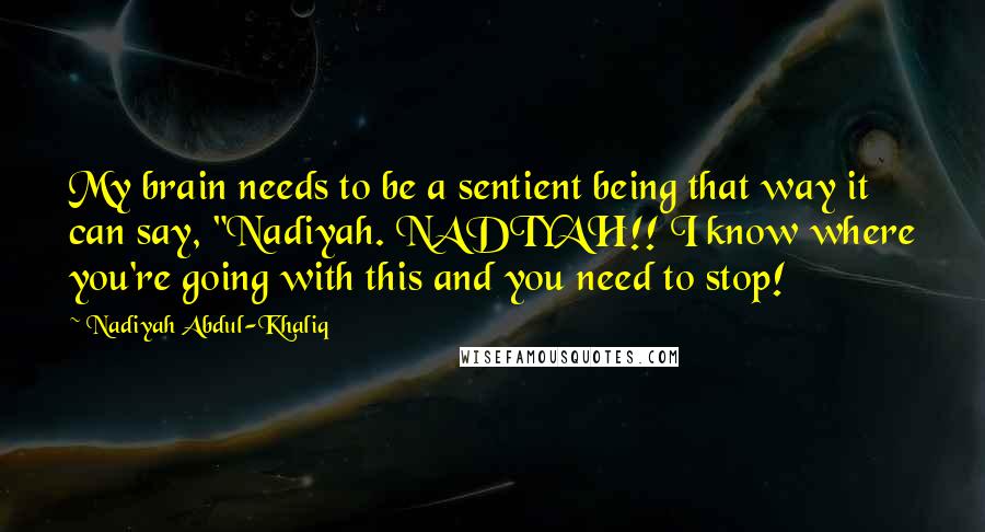 Nadiyah Abdul-Khaliq Quotes: My brain needs to be a sentient being that way it can say, "Nadiyah. NADIYAH!! I know where you're going with this and you need to stop!