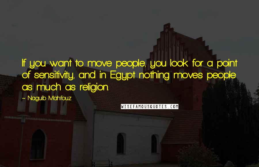 Naguib Mahfouz Quotes: If you want to move people, you look for a point of sensitivity, and in Egypt nothing moves people as much as religion.