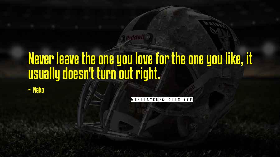 Nako Quotes: Never leave the one you love for the one you like, it usually doesn't turn out right.