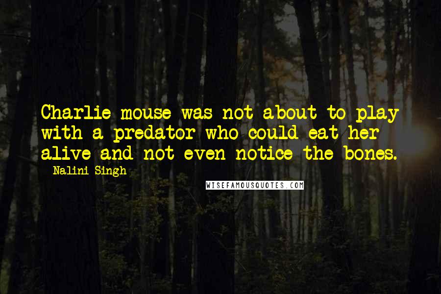 Nalini Singh Quotes: Charlie-mouse was not about to play with a predator who could eat her alive and not even notice the bones.