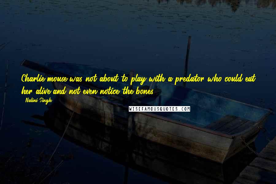 Nalini Singh Quotes: Charlie-mouse was not about to play with a predator who could eat her alive and not even notice the bones.