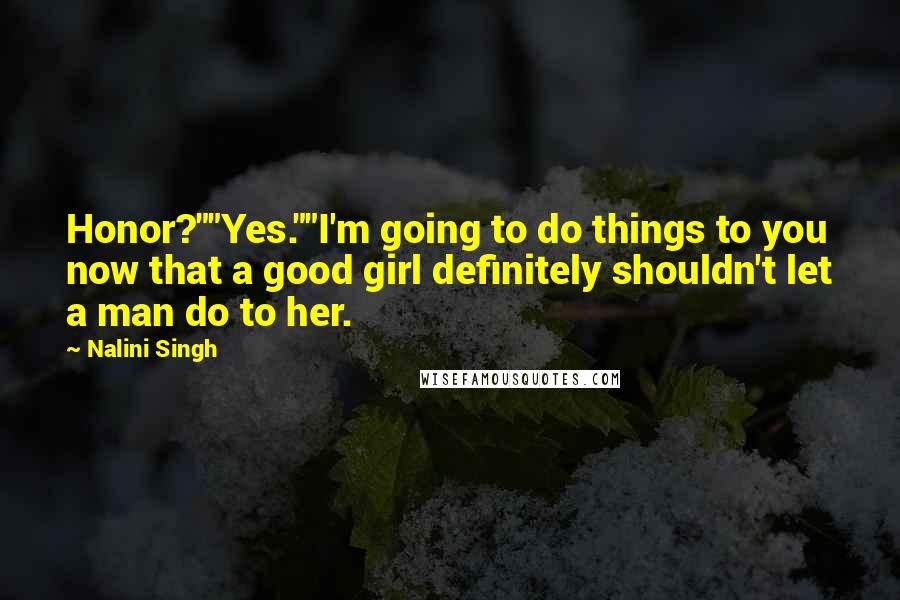 Nalini Singh Quotes: Honor?""Yes.""I'm going to do things to you now that a good girl definitely shouldn't let a man do to her.