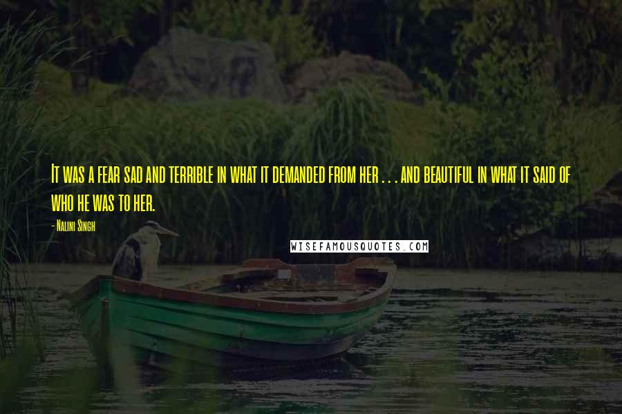Nalini Singh Quotes: It was a fear sad and terrible in what it demanded from her . . . and beautiful in what it said of who he was to her.