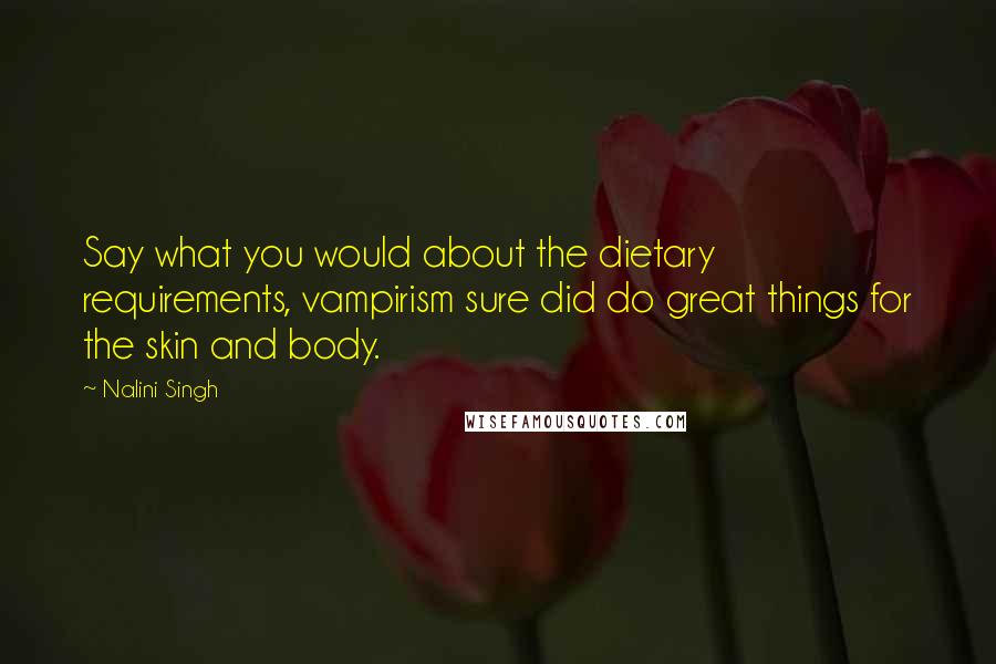 Nalini Singh Quotes: Say what you would about the dietary requirements, vampirism sure did do great things for the skin and body.