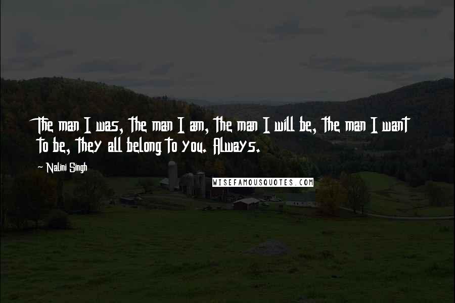 Nalini Singh Quotes: The man I was, the man I am, the man I will be, the man I want to be, they all belong to you. Always.