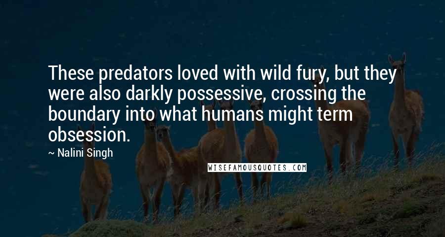 Nalini Singh Quotes: These predators loved with wild fury, but they were also darkly possessive, crossing the boundary into what humans might term obsession.