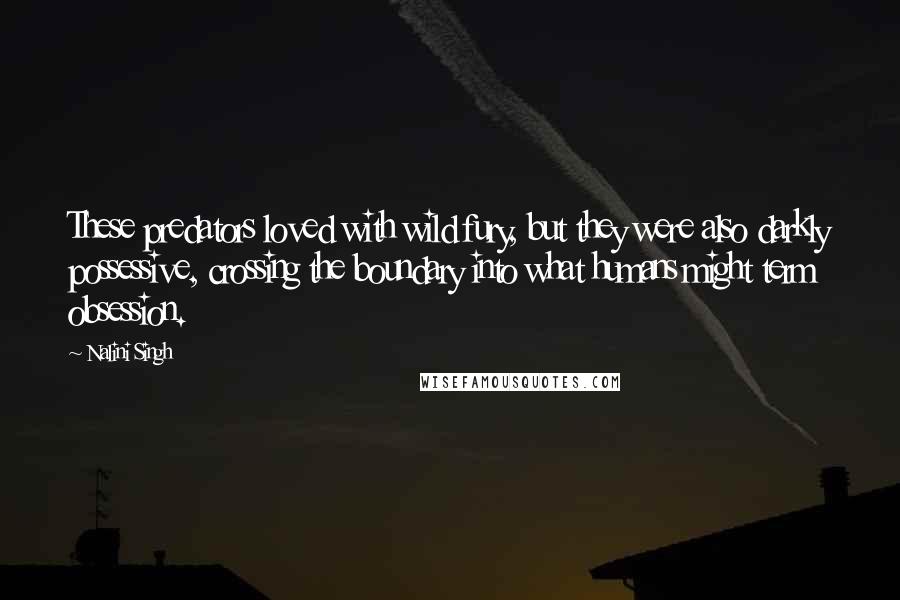 Nalini Singh Quotes: These predators loved with wild fury, but they were also darkly possessive, crossing the boundary into what humans might term obsession.