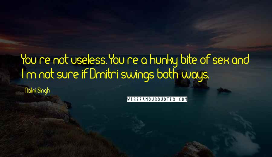 Nalini Singh Quotes: You're not useless. You're a hunky bite of sex and I'm not sure if Dmitri swings both ways.