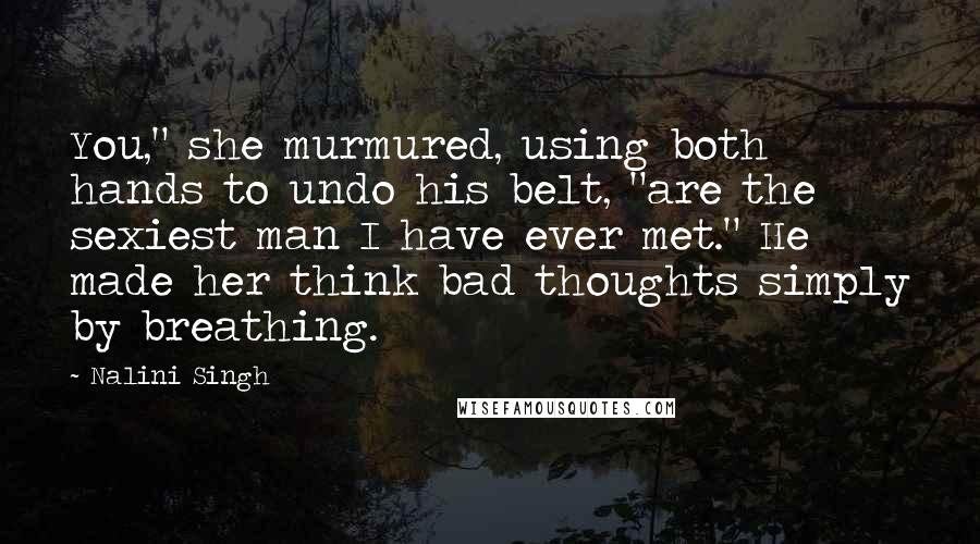 Nalini Singh Quotes: You," she murmured, using both hands to undo his belt, "are the sexiest man I have ever met." He made her think bad thoughts simply by breathing.