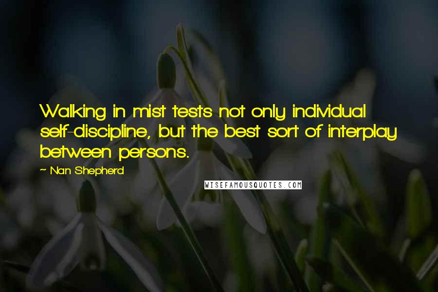 Nan Shepherd Quotes: Walking in mist tests not only individual self-discipline, but the best sort of interplay between persons.