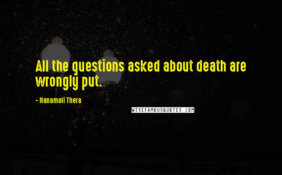 Nanamoli Thera Quotes: All the questions asked about death are wrongly put.