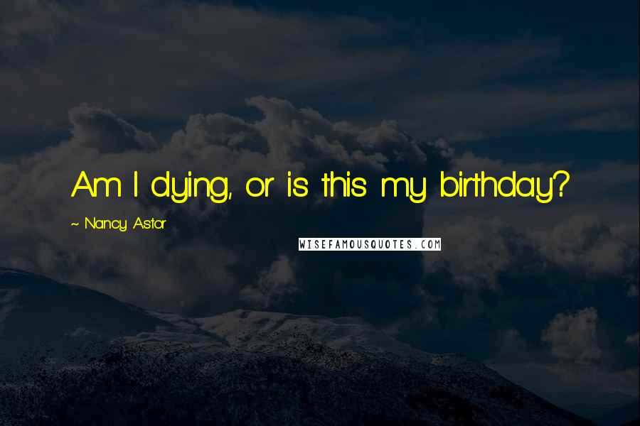 Nancy Astor Quotes: Am I dying, or is this my birthday?