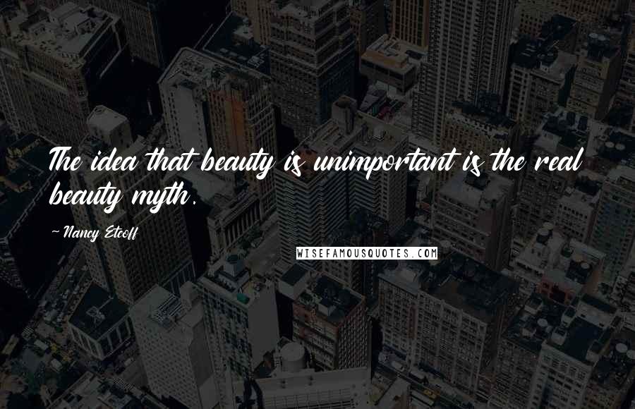 Nancy Etcoff Quotes: The idea that beauty is unimportant is the real beauty myth.