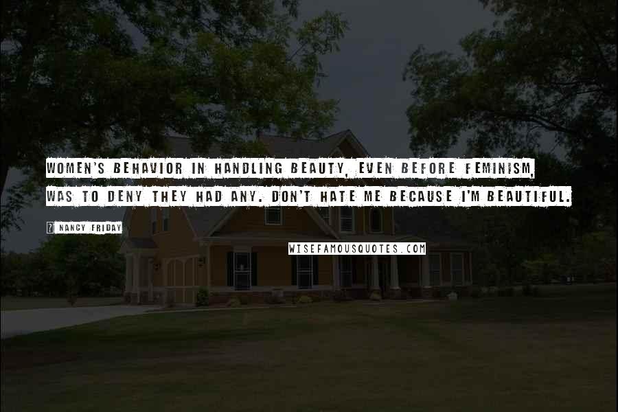 Nancy Friday Quotes: Women's behavior in handling beauty, even before feminism, was to deny they had any. Don't hate me because I'm beautiful.