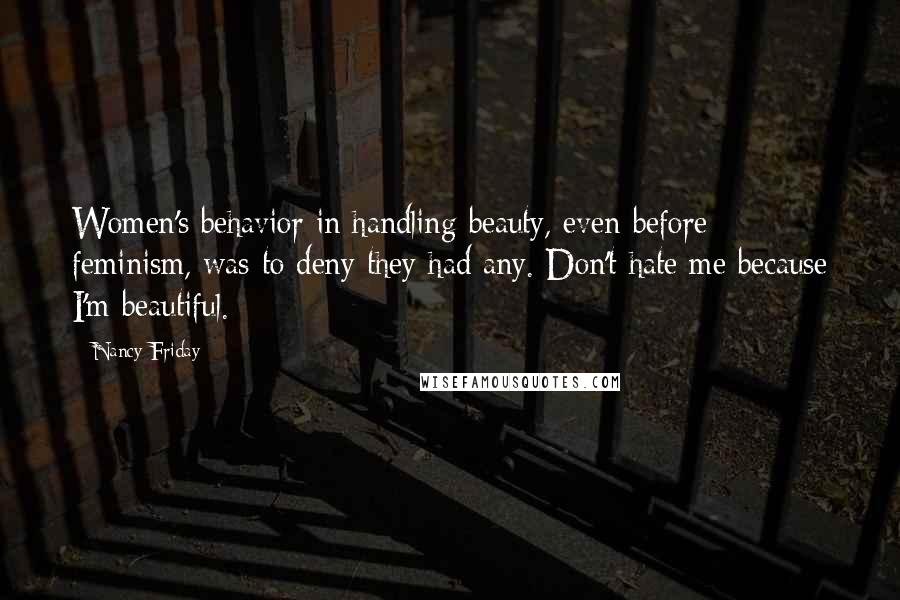 Nancy Friday Quotes: Women's behavior in handling beauty, even before feminism, was to deny they had any. Don't hate me because I'm beautiful.