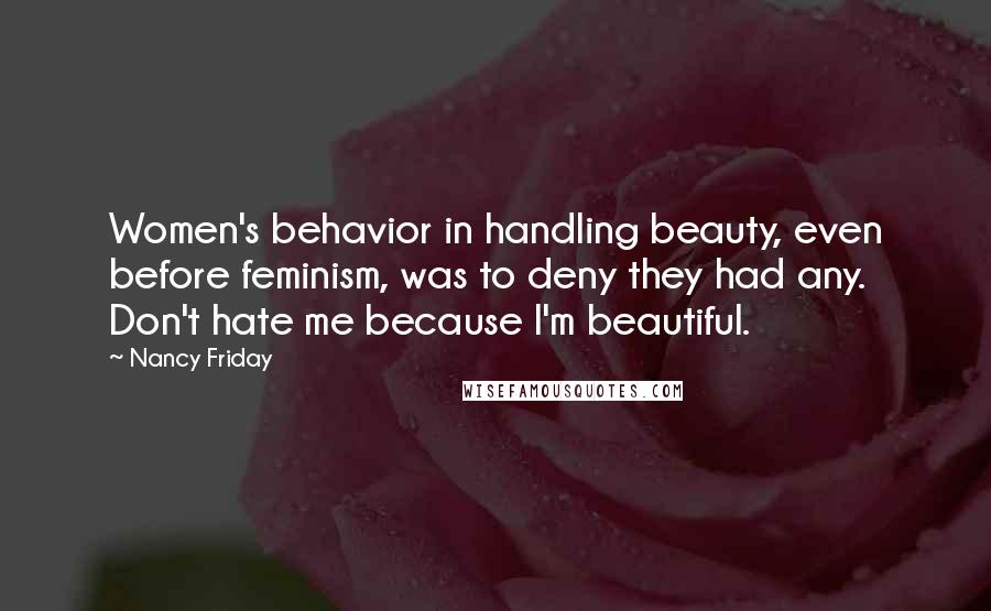 Nancy Friday Quotes: Women's behavior in handling beauty, even before feminism, was to deny they had any. Don't hate me because I'm beautiful.