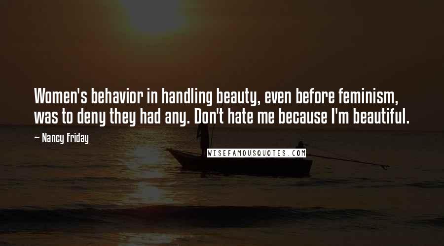 Nancy Friday Quotes: Women's behavior in handling beauty, even before feminism, was to deny they had any. Don't hate me because I'm beautiful.