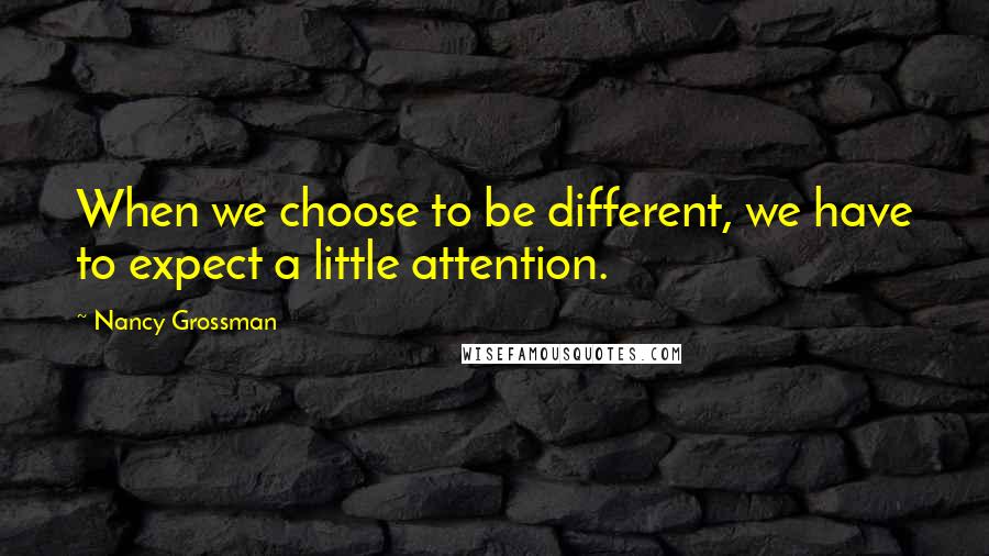 Nancy Grossman Quotes: When we choose to be different, we have to expect a little attention.