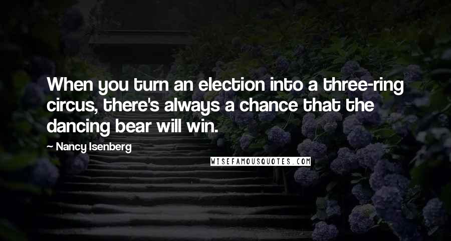 Nancy Isenberg Quotes: When you turn an election into a three-ring circus, there's always a chance that the dancing bear will win.