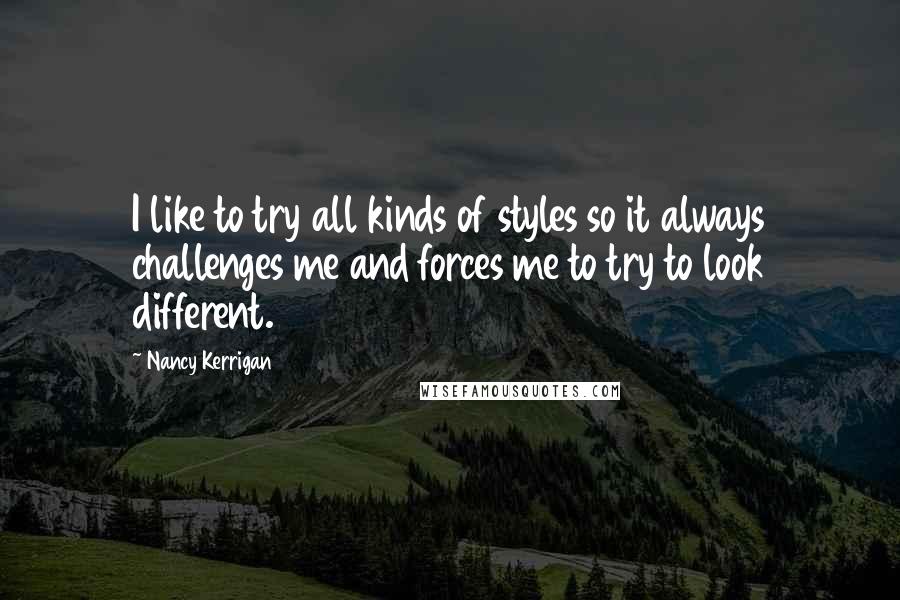 Nancy Kerrigan Quotes: I like to try all kinds of styles so it always challenges me and forces me to try to look different.