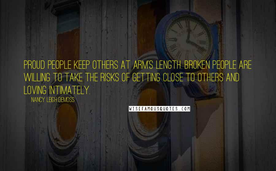 Nancy Leigh DeMoss Quotes: Proud people keep others at arm's length. Broken people are willing to take the risks of getting close to others and loving intimately.