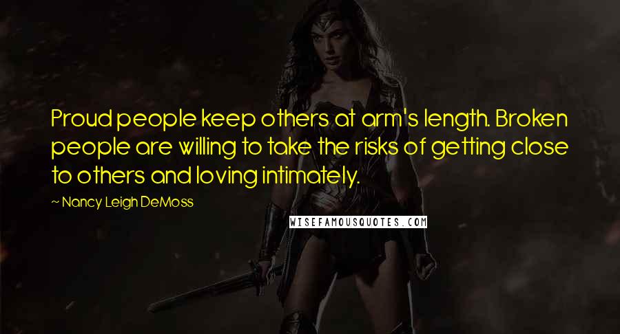 Nancy Leigh DeMoss Quotes: Proud people keep others at arm's length. Broken people are willing to take the risks of getting close to others and loving intimately.