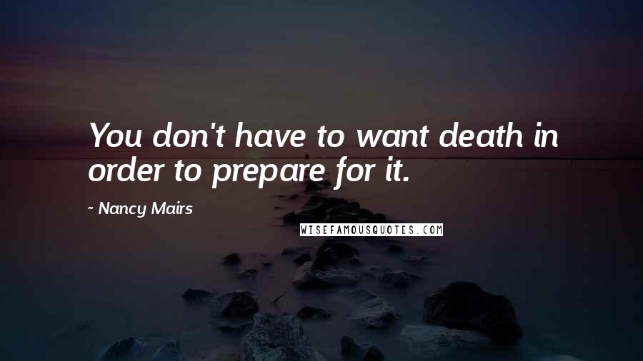 Nancy Mairs Quotes: You don't have to want death in order to prepare for it.