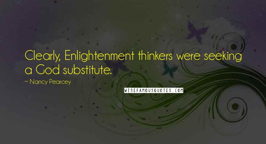 Nancy Pearcey Quotes: Clearly, Enlightenment thinkers were seeking a God substitute.