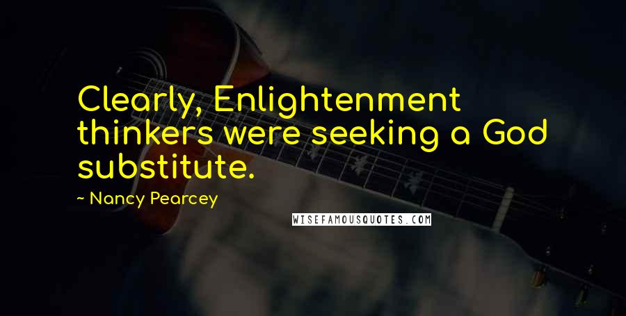 Nancy Pearcey Quotes: Clearly, Enlightenment thinkers were seeking a God substitute.