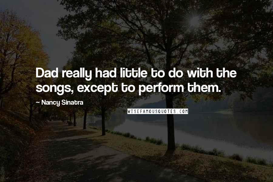 Nancy Sinatra Quotes: Dad really had little to do with the songs, except to perform them.