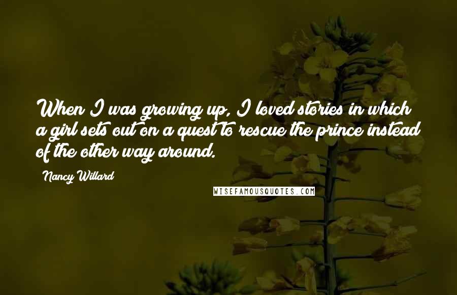 Nancy Willard Quotes: When I was growing up, I loved stories in which a girl sets out on a quest to rescue the prince instead of the other way around.