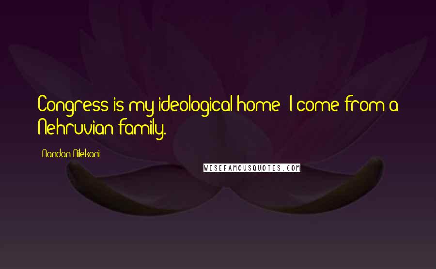 Nandan Nilekani Quotes: Congress is my ideological home; I come from a Nehruvian family.