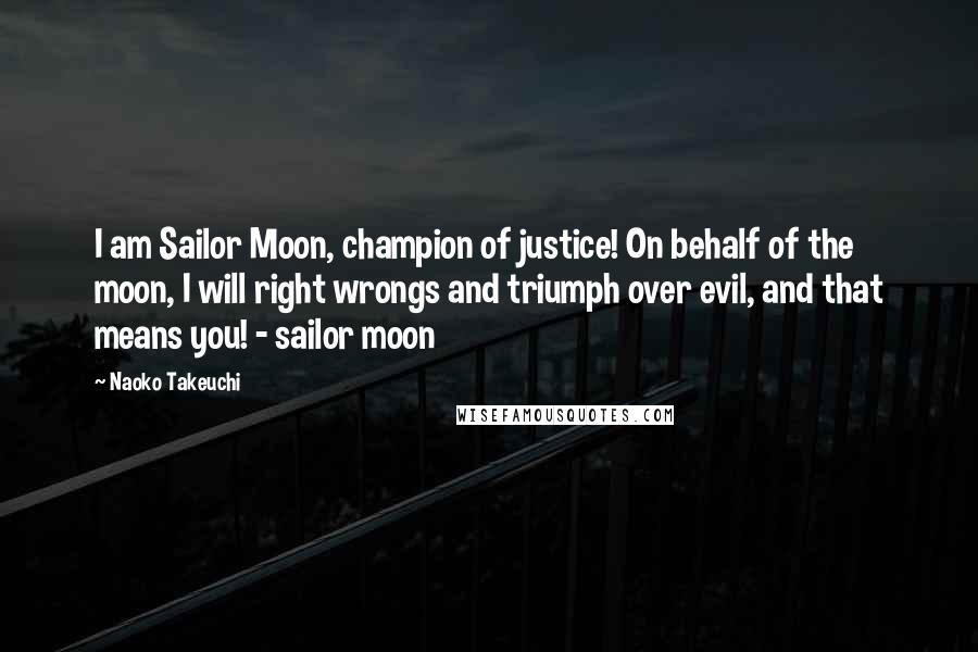 Naoko Takeuchi Quotes: I am Sailor Moon, champion of justice! On behalf of the moon, I will right wrongs and triumph over evil, and that means you! - sailor moon